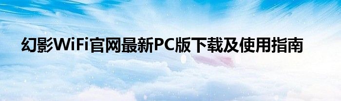 幻影WiFi官网最新PC版下载及使用指南
