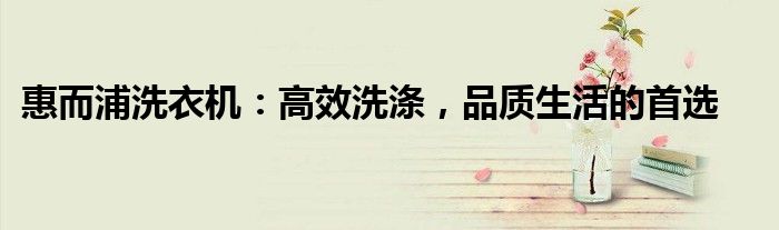 惠而浦洗衣机：高效洗涤，品质生活的首选