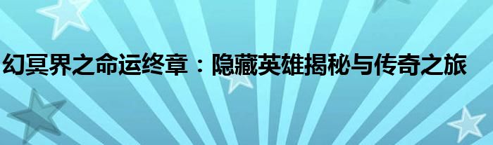 幻冥界之命运终章：隐藏英雄揭秘与传奇之旅