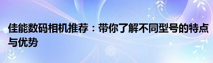 佳能数码相机推荐：带你了解不同型号的特点与优势