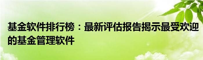 基金软件排行榜：最新评估报告揭示最受欢迎的基金管理软件