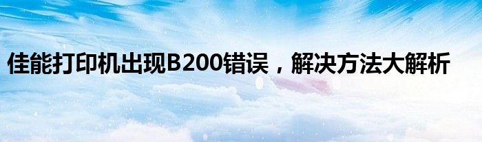 佳能打印机出现B200错误，解决方法大解析