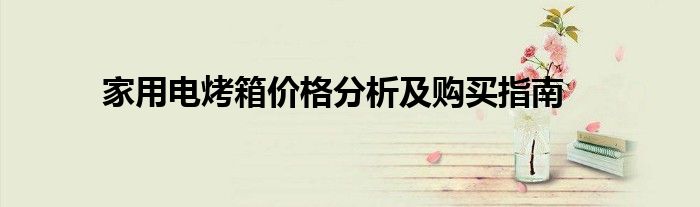家用电烤箱价格分析及购买指南