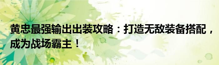 黄忠最强输出出装攻略：打造无敌装备搭配，成为战场霸主！