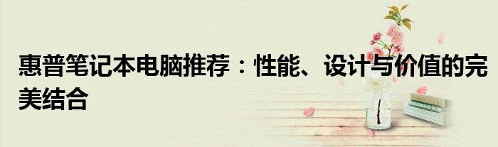 惠普笔记本电脑推荐：性能、设计与价值的完美结合