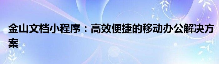 金山文档小程序：高效便捷的移动办公解决方案