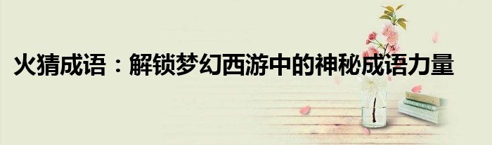 火猜成语：解锁梦幻西游中的神秘成语力量