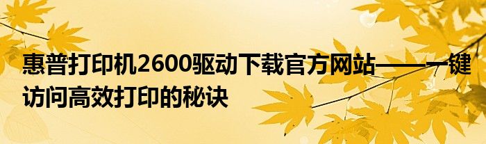 惠普打印机2600驱动下载官方网站——一键访问高效打印的秘诀