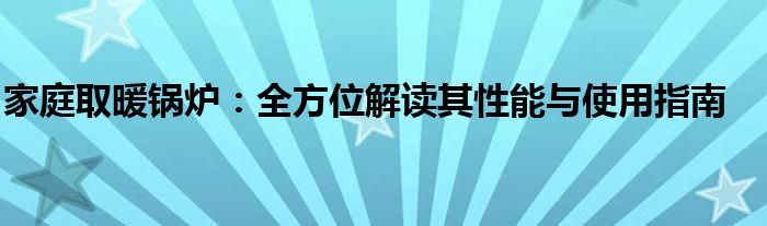 家庭取暖锅炉：全方位解读其性能与使用指南