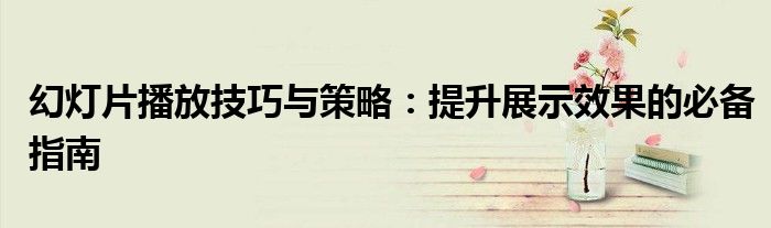 幻灯片播放技巧与策略：提升展示效果的必备指南