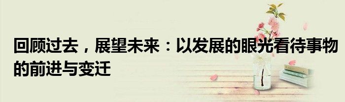 回顾过去，展望未来：以发展的眼光看待事物的前进与变迁