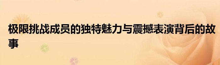 极限挑战成员的独特魅力与震撼表演背后的故事