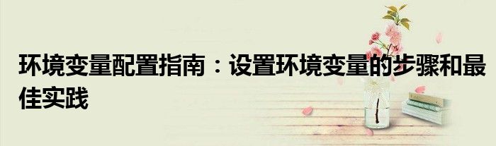 环境变量配置指南：设置环境变量的步骤和最佳实践