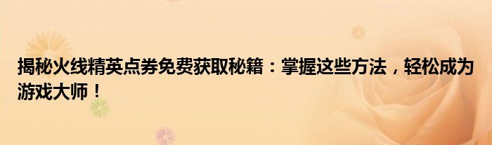 揭秘火线精英点券免费获取秘籍：掌握这些方法，轻松成为游戏大师！