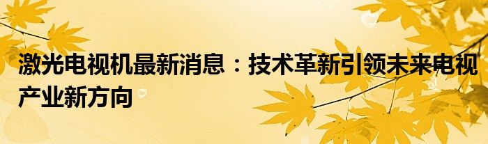 激光电视机最新消息：技术革新引领未来电视产业新方向
