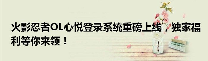 火影忍者OL心悦登录系统重磅上线，独家福利等你来领！