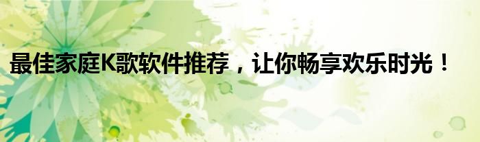 最佳家庭K歌软件推荐，让你畅享欢乐时光！