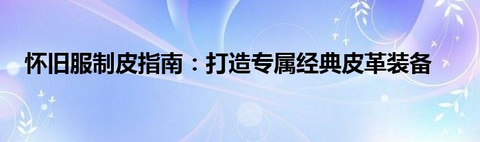 怀旧服制皮指南：打造专属经典皮革装备
