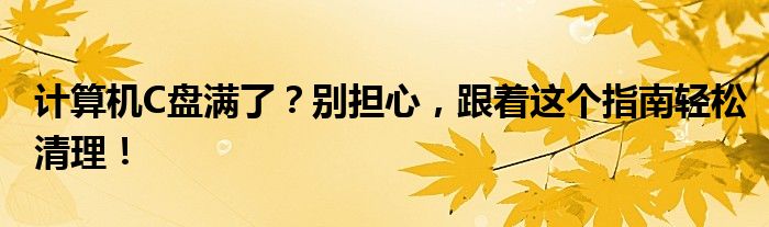计算机C盘满了？别担心，跟着这个指南轻松清理！