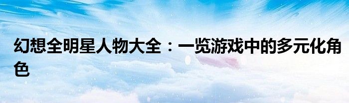幻想全明星人物大全：一览游戏中的多元化角色