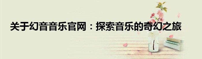 关于幻音音乐官网：探索音乐的奇幻之旅