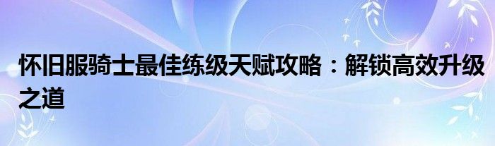 怀旧服骑士最佳练级天赋攻略：解锁高效升级之道