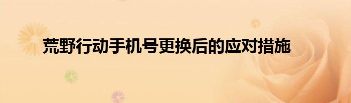 荒野行动手机号更换后的应对措施