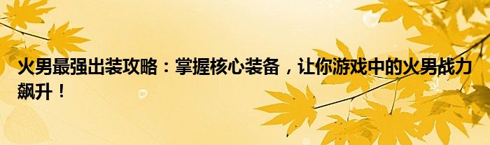 火男最强出装攻略：掌握核心装备，让你游戏中的火男战力飙升！
