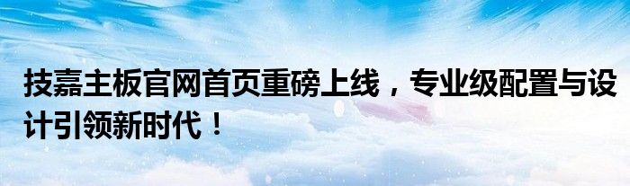 技嘉主板官网首页重磅上线，专业级配置与设计引领新时代！