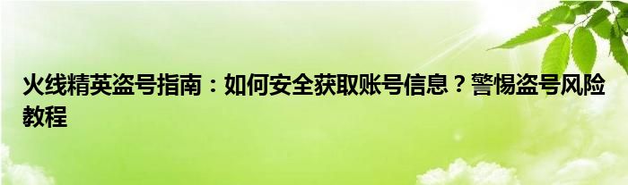 火线精英盗号指南：如何安全获取账号信息？警惕盗号风险教程