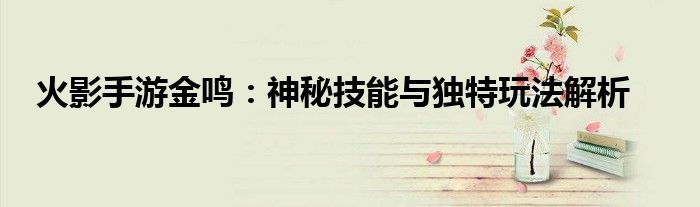 火影手游金鸣：神秘技能与独特玩法解析