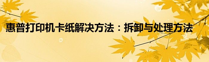 惠普打印机卡纸解决方法：拆卸与处理方法