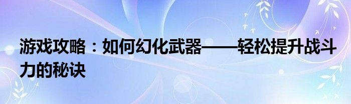游戏攻略：如何幻化武器——轻松提升战斗力的秘诀
