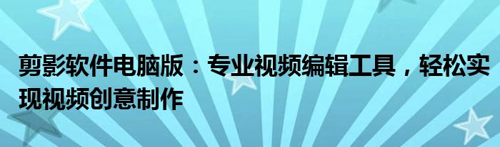 剪影软件电脑版：专业视频编辑工具，轻松实现视频创意制作