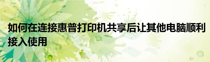 如何在连接惠普打印机共享后让其他电脑顺利接入使用