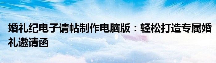 婚礼纪电子请帖制作电脑版：轻松打造专属婚礼邀请函