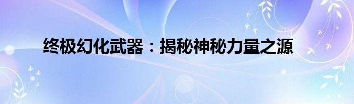 终极幻化武器：揭秘神秘力量之源