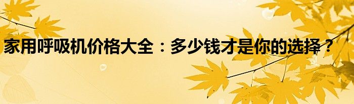 家用呼吸机价格大全：多少钱才是你的选择？
