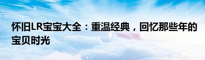 怀旧LR宝宝大全：重温经典，回忆那些年的宝贝时光