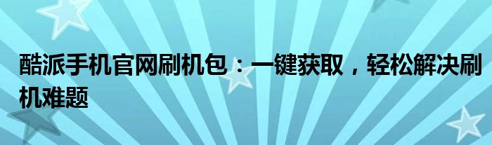 酷派手机官网刷机包：一键获取，轻松解决刷机难题