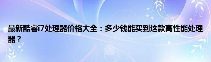 最新酷睿i7处理器价格大全：多少钱能买到这款高性能处理器？