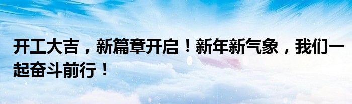 开工大吉，新篇章开启！新年新气象，我们一起奋斗前行！