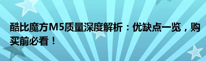 酷比魔方M5质量深度解析：优缺点一览，购买前必看！