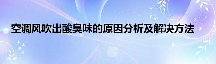 空调风吹出酸臭味的原因分析及解决方法