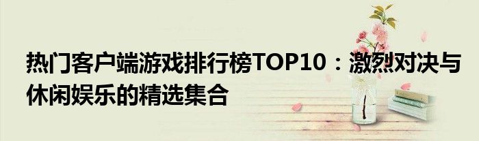 热门客户端游戏排行榜TOP10：激烈对决与休闲娱乐的精选集合