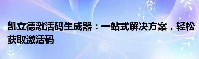 凯立德激活码生成器：一站式解决方案，轻松获取激活码