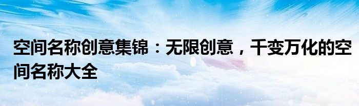 空间名称创意集锦：无限创意，千变万化的空间名称大全