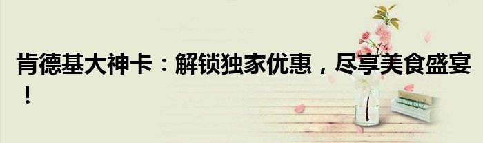 肯德基大神卡：解锁独家优惠，尽享美食盛宴！