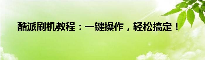 酷派刷机教程：一键操作，轻松搞定！