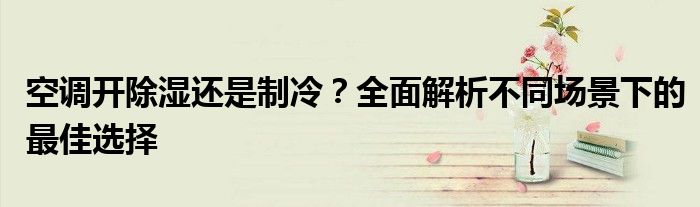 空调开除湿还是制冷？全面解析不同场景下的最佳选择